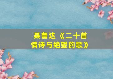 聂鲁达 《二十首情诗与绝望的歌》